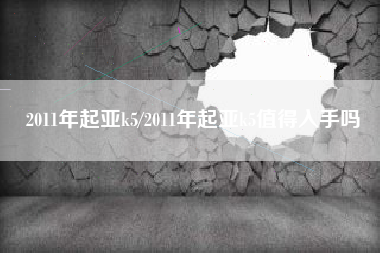 2011年起亚k5/2011年起亚k5值得入手吗