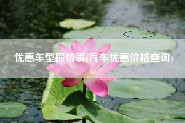 优惠车型报价表(汽车优惠价格查询) 优惠车型报价表(汽车优惠价格查询)