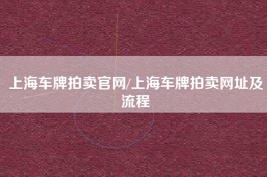上海车牌拍卖官网/上海车牌拍卖网址及流程 上海车牌拍卖官网/上海车牌拍卖网址及流程
