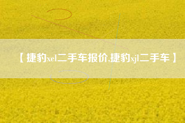 【捷豹xel二手车报价,捷豹xjl二手车】 【捷豹xel二手车报价,捷豹xjl二手车】