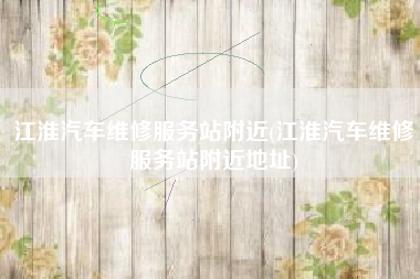 江淮汽车维修服务站附近(江淮汽车维修服务站附近地址)