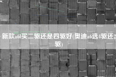 新款a6l买二驱还是四驱好(奥迪a6选4驱还2驱)