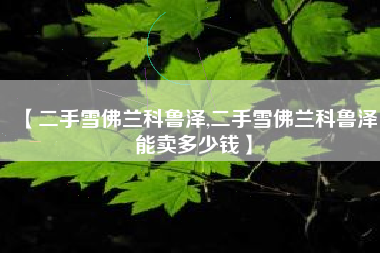 【二手雪佛兰科鲁泽,二手雪佛兰科鲁泽能卖多少钱】 【二手雪佛兰科鲁泽,二手雪佛兰科鲁泽能卖多少钱】