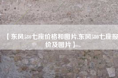 【东风580七座价格和图片,东风580七座报价及图片】