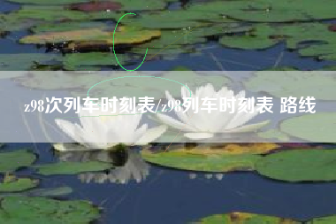 z98次列车时刻表/z98列车时刻表 路线 z98次列车时刻表/z98列车时刻表 路线