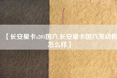 【长安星卡s201国六,长安星卡国六发动机怎么样】 【长安星卡s201国六,长安星卡国六发动机怎么样】