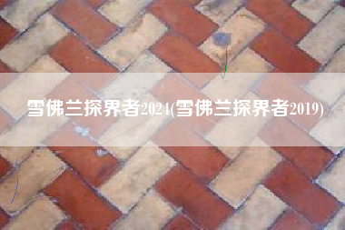 雪佛兰探界者2024(雪佛兰探界者2019)
