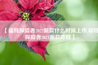 【福特探险者2022新款什么时候上市,福特探险者2021新款咋样】 【福特探险者2022新款什么时候上市,福特探险者2021新款咋样】
