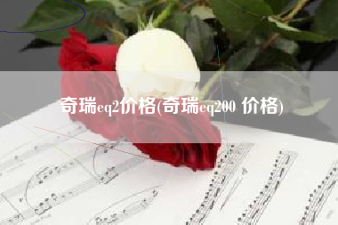 奇瑞eq2价格(奇瑞eq200 价格)