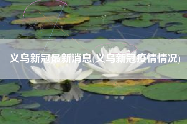 义乌新冠最新消息(义乌新冠疫情情况)