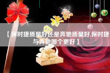 【保时捷质量好还是奔驰质量好,保时捷与奔驰哪个更好】 【保时捷质量好还是奔驰质量好,保时捷与奔驰哪个更好】