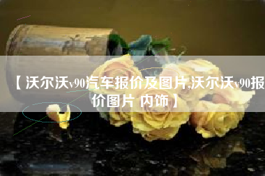 【沃尔沃v90汽车报价及图片,沃尔沃v90报价图片 内饰】 【沃尔沃v90汽车报价及图片,沃尔沃v90报价图片 内饰】