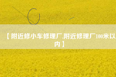 【附近修小车修理厂,附近修理厂100米以内】
