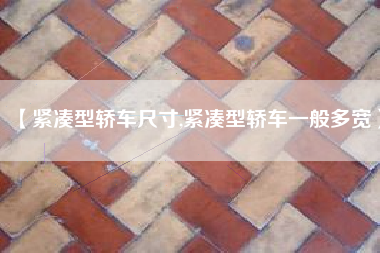 【紧凑型轿车尺寸,紧凑型轿车一般多宽】