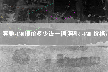 奔驰s450l报价多少钱一辆(奔驰 s450l 价格) 奔驰s450l报价多少钱一辆(奔驰 s450l 价格)
