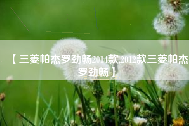 【三菱帕杰罗劲畅2014款,2012款三菱帕杰罗劲畅】