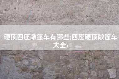 硬顶四座敞篷车有哪些(四座硬顶敞篷车大全)