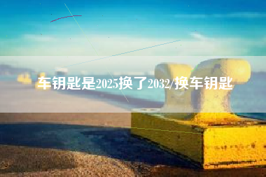 车钥匙是2025换了2032/换车钥匙 车钥匙是2025换了2032/换车钥匙