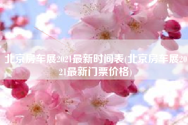 北京房车展2021最新时间表(北京房车展2021最新门票价格)