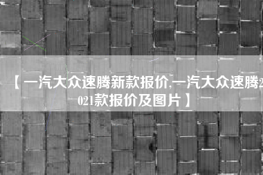 【一汽大众速腾新款报价,一汽大众速腾2021款报价及图片】 【一汽大众速腾新款报价,一汽大众速腾2021款报价及图片】
