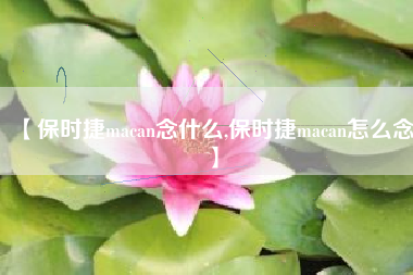 【保时捷macan念什么,保时捷macan怎么念】