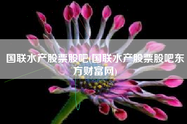 国联水产股票股吧(国联水产股票股吧东方财富网)