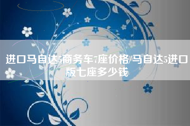 进口马自达5商务车7座价格/马自达5进口版七座多少钱 进口马自达5商务车7座价格/马自达5进口版七座多少钱