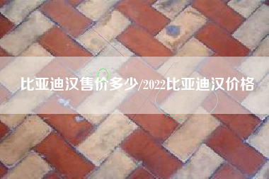 比亚迪汉售价多少/2022比亚迪汉价格