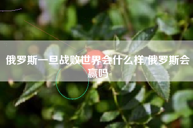 俄罗斯一旦战败世界会什么样/俄罗斯会赢吗 俄罗斯一旦战败世界会什么样/俄罗斯会赢吗