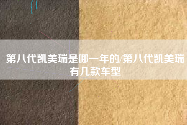 第八代凯美瑞是哪一年的/第八代凯美瑞有几款车型