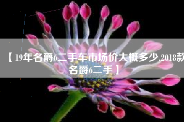 【19年名爵6二手车市场价大概多少,2018款名爵6二手】