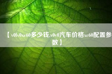 【v0lv0xc60多少钱,v0v0汽车价格xc60配置参数】